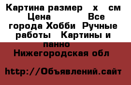 Картина размер 40х60 см › Цена ­ 6 500 - Все города Хобби. Ручные работы » Картины и панно   . Нижегородская обл.